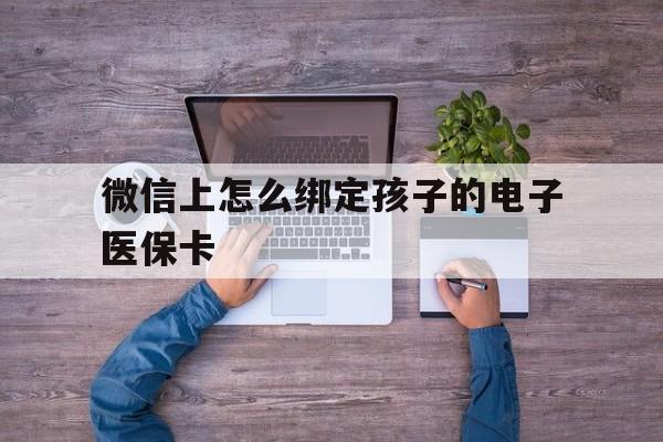 宁波最新微信上怎么绑定孩子的电子医保卡方法分析(最方便真实的宁波如何在微信上绑定孩子医保卡方法)