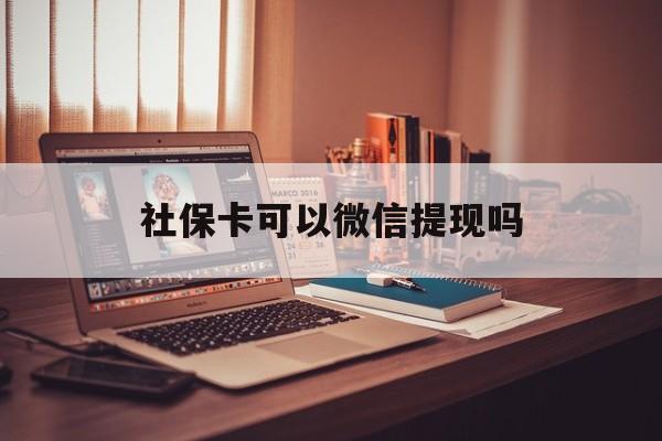 宁波最新社保卡可以微信提现吗方法分析(最方便真实的宁波社保卡可以长期存钱吗方法)