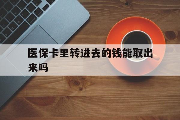 宁波最新医保卡里转进去的钱能取出来吗方法分析(最方便真实的宁波医保卡转钱进去怎么转出来方法)