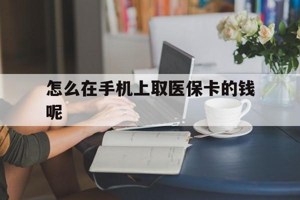 宁波最新怎么在手机上取医保卡的钱呢方法分析(最方便真实的宁波医保在手机上缴费怎么拿医保卡方法)