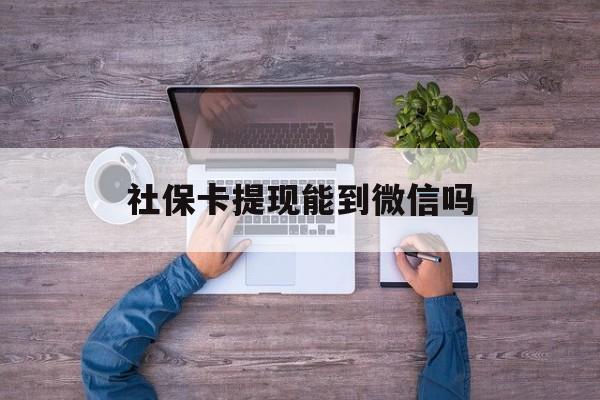 宁波最新社保卡提现能到微信吗方法分析(最方便真实的宁波社保卡提现?方法)